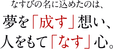 なすびの名に込めたのは、夢を「成す」想い、人をもて「なす」心。